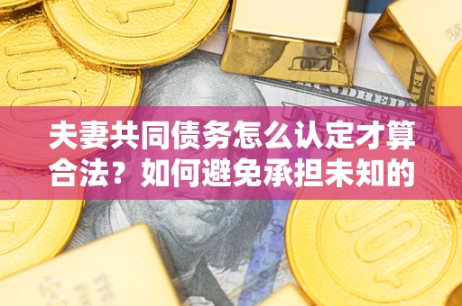 济南夫妻共同债务怎么认定才算合法？如何避免承担未知的债务风险？