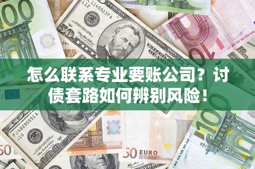济南怎么联系专业要账公司？讨债套路如何辨别风险！