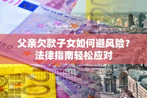 济南父亲欠款子女如何避风险？法律指南轻松应对