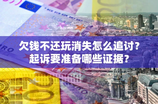 济南欠钱不还玩消失怎么追讨？起诉要准备哪些证据？