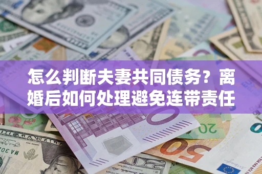 济南怎么判断夫妻共同债务？离婚后如何处理避免连带责任？