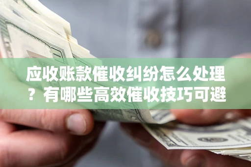 济南应收账款催收纠纷怎么处理？有哪些高效催收技巧可避免坏账？