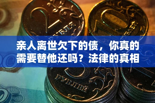 济南亲人离世欠下的债，你真的需要替他还吗？法律的真相或许与你想的不一样