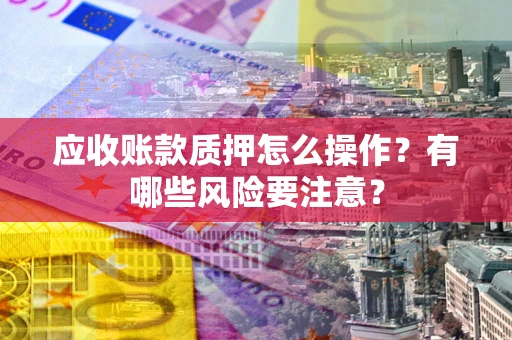 济南应收账款质押怎么操作？有哪些风险要注意？